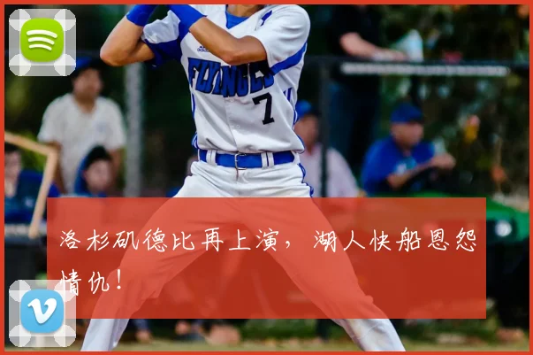 洛杉矶德比再上演,湖人快船恩怨情仇!