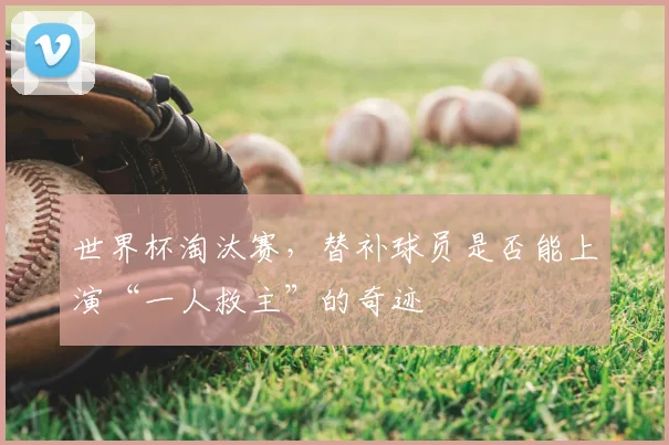 世界杯淘汰赛，替补球员是否能上演“一人救主”的奇迹
