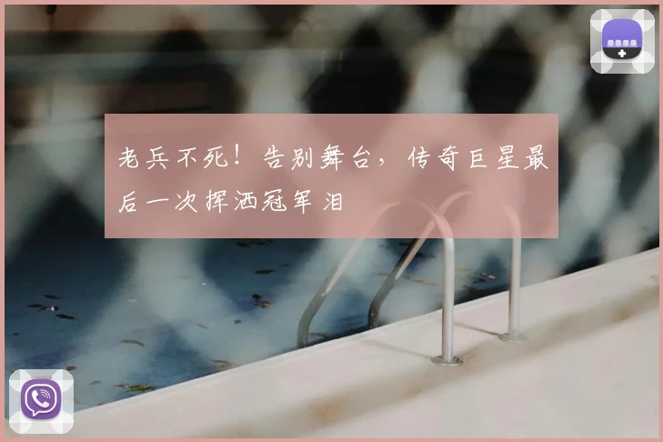 老兵不死!告别舞台,传奇巨星最后一次挥洒冠军泪