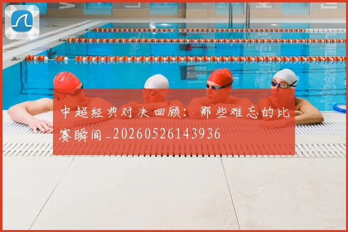 中超经典对决回顾:那些难忘的比赛瞬间_20260526143936